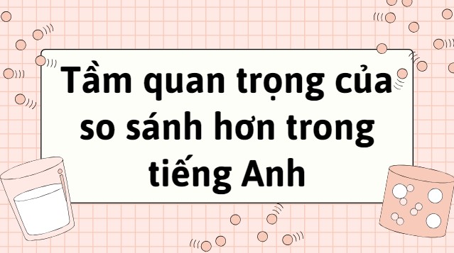 Hướng dẫn chi tiết về cấu trúc và cách dùng so sánh hơn trong tiếng Anh